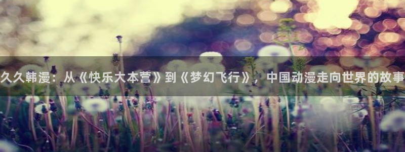 omofun下载app：久久韩漫：从《快乐大本营》到《梦幻飞行》，中国动漫走向世界的故事