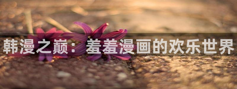 omofun.onl：韩漫之巅：羞羞漫画的欢乐世界
