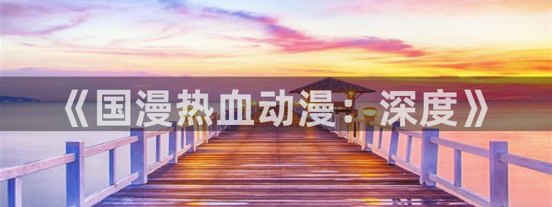 omofun入口：《国漫热血动漫：深度》