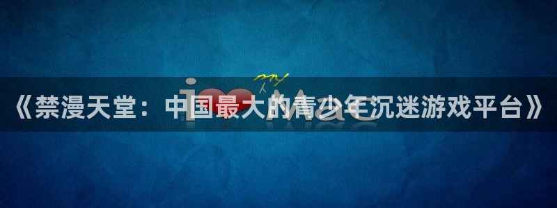 漫蛙漫画下载链接：《禁漫天堂：中国最大的青少年沉迷游戏平台》