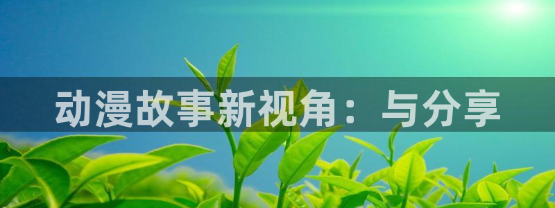 漫蛙漫画正版入口下载：动漫故事新视角：与分享