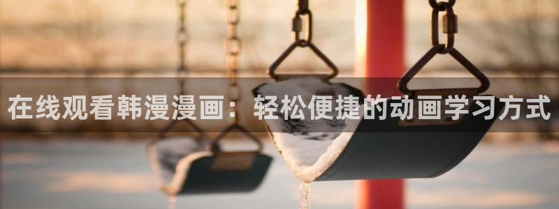 omofun正版下载ios：在线观看韩漫漫画：轻松便捷的动画学习方式